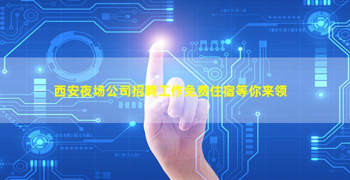 西安夜场公司招聘工作免费住宿等你来领